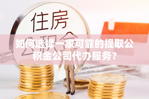 郎溪如何选择一家可靠的提取公积金公司代办服务？