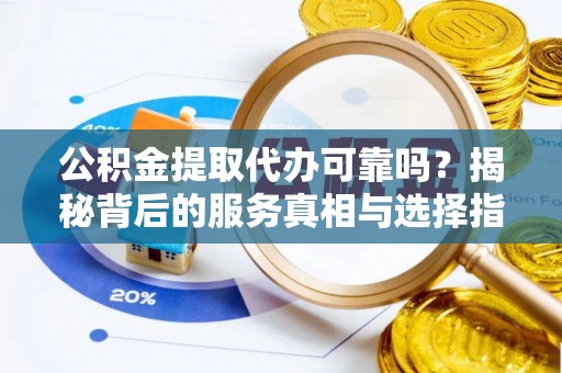 郎溪公积金提取代办可靠吗？揭秘背后的服务真相与选择指南