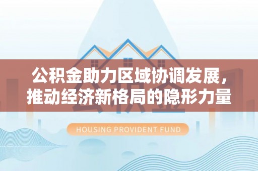 郎溪公积金助力区域协调发展，推动经济新格局的隐形力量