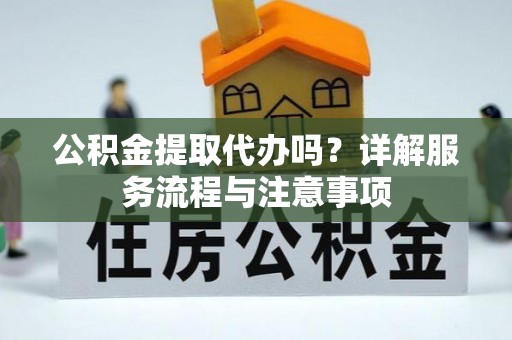 郎溪公积金提取代办吗？详解服务流程与注意事项