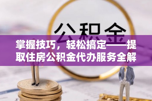 郎溪掌握技巧，轻松搞定——提取住房公积金代办服务全解析