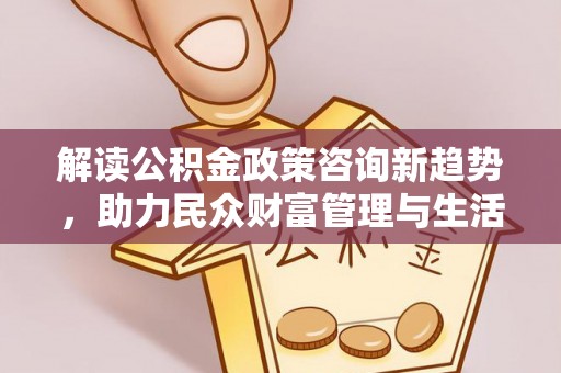 郎溪解读公积金政策咨询新趋势，助力民众财富管理与生活规划