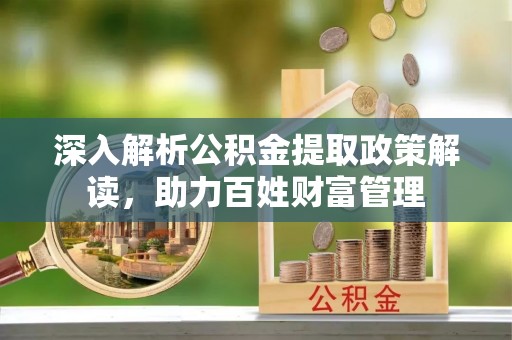 郎溪深入解析公积金提取政策解读，助力百姓财富管理