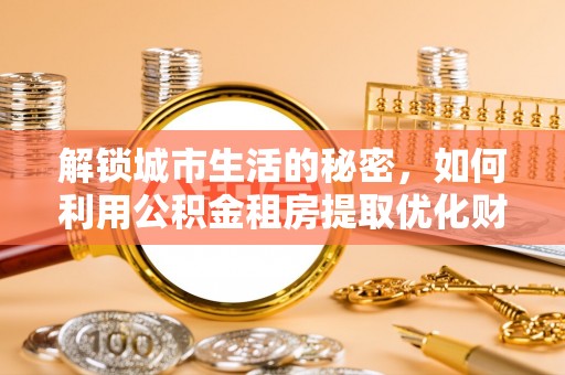 郎溪解锁城市生活的秘密，如何利用公积金租房提取优化财务规划
