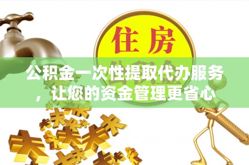 郎溪公积金一次性提取代办服务，让您的资金管理更省心