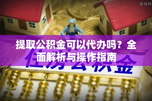 郎溪提取公积金可以代办吗？全面解析与操作指南