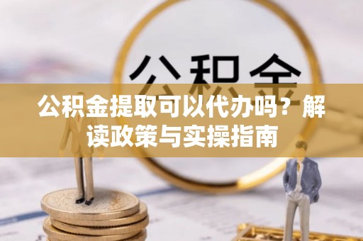 郎溪公积金提取可以代办吗？解读政策与实操指南