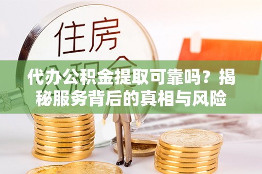 郎溪代办公积金提取可靠吗？揭秘服务背后的真相与风险
