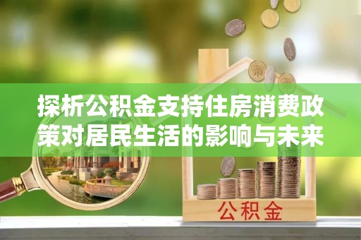 郎溪探析公积金支持住房消费政策对居民生活的影响与未来展望