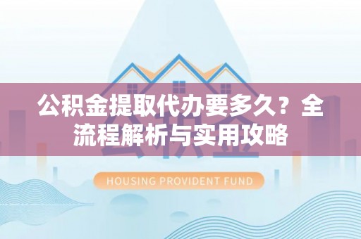 郎溪公积金提取代办要多久？全流程解析与实用攻略