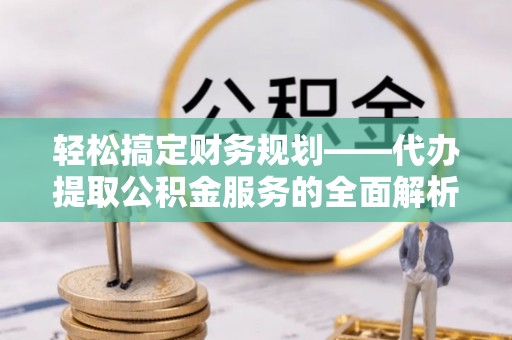 郎溪轻松搞定财务规划——代办提取公积金服务的全面解析