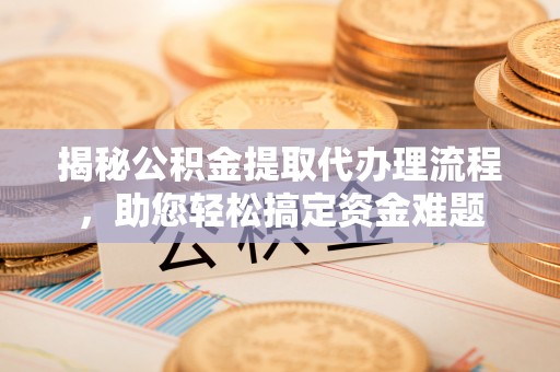 郎溪揭秘公积金提取代办理流程，助您轻松搞定资金难题