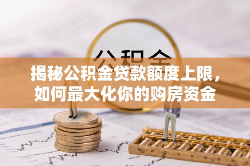 郎溪揭秘公积金贷款额度上限，如何最大化你的购房资金