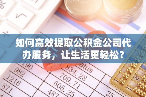 郎溪如何高效提取公积金公司代办服务，让生活更轻松？