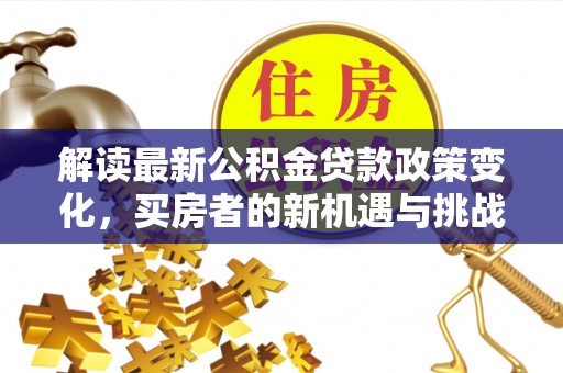 郎溪解读最新公积金贷款政策变化，买房者的新机遇与挑战
