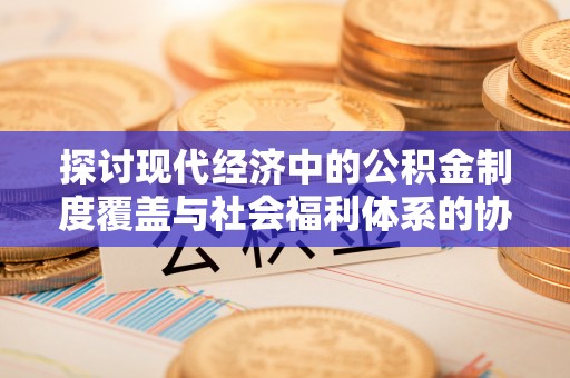 郎溪探讨现代经济中的公积金制度覆盖与社会福利体系的协同发展