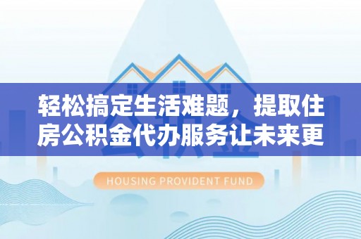 郎溪轻松搞定生活难题，提取住房公积金代办服务让未来更安心