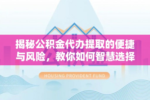 郎溪揭秘公积金代办提取的便捷与风险，教你如何智慧选择