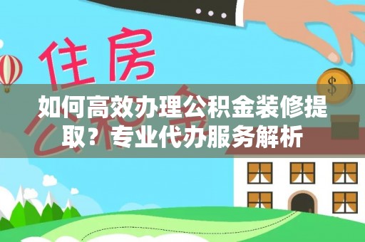郎溪如何高效办理公积金装修提取？专业代办服务解析