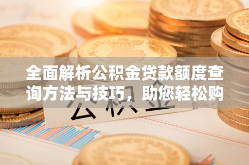 郎溪全面解析公积金贷款额度查询方法与技巧，助您轻松购房