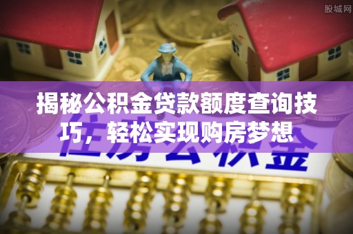 郎溪揭秘公积金贷款额度查询技巧，轻松实现购房梦想