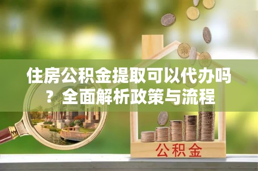 郎溪住房公积金提取可以代办吗？全面解析政策与流程