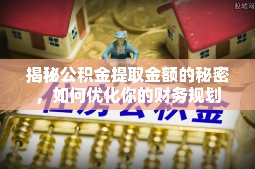 郎溪揭秘公积金提取金额的秘密，如何优化你的财务规划