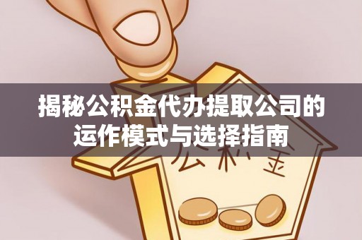 郎溪揭秘公积金代办提取公司的运作模式与选择指南