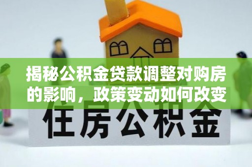 郎溪揭秘公积金贷款调整对购房的影响，政策变动如何改变你的买房计划