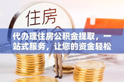 郎溪代办理住房公积金提取，一站式服务，让您的资金轻松到账