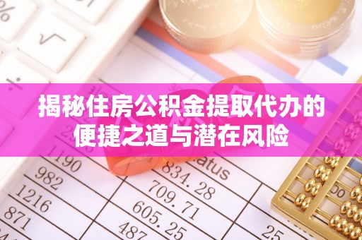 郎溪揭秘住房公积金提取代办的便捷之道与潜在风险