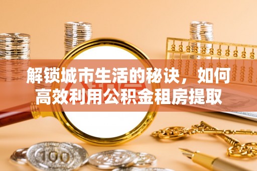 郎溪解锁城市生活的秘诀，如何高效利用公积金租房提取