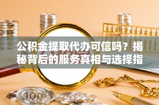 郎溪公积金提取代办可信吗？揭秘背后的服务真相与选择指南