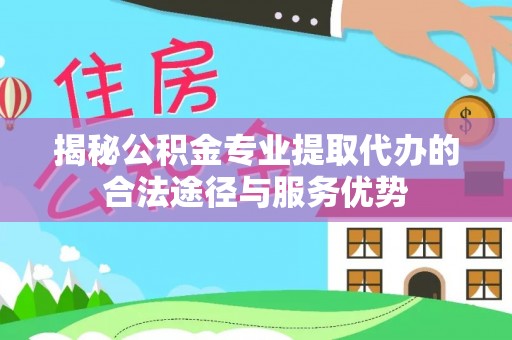 郎溪揭秘公积金专业提取代办的合法途径与服务优势