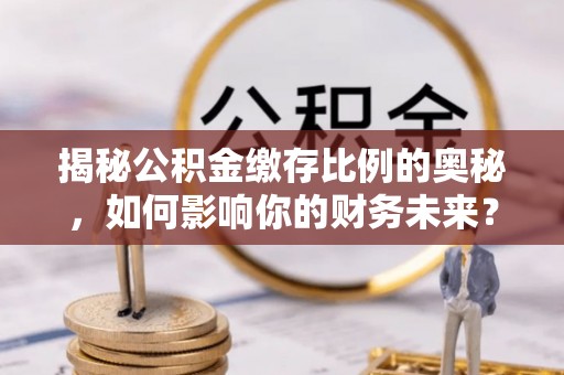 郎溪揭秘公积金缴存比例的奥秘，如何影响你的财务未来？