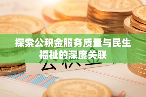 郎溪探索公积金服务质量与民生福祉的深度关联