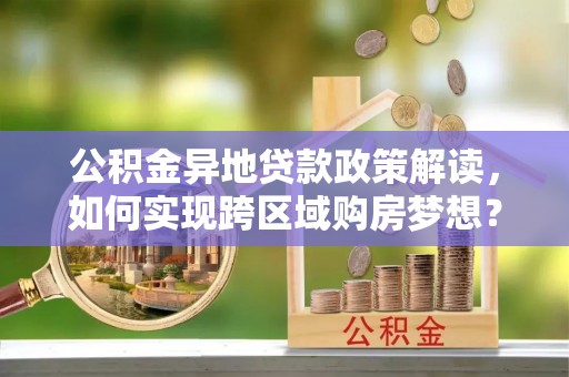 郎溪公积金异地贷款政策解读，如何实现跨区域购房梦想？