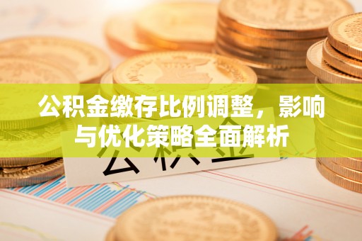郎溪公积金缴存比例调整，影响与优化策略全面解析