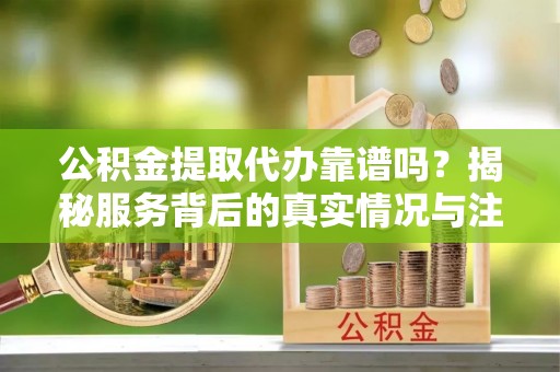 郎溪公积金提取代办靠谱吗？揭秘服务背后的真实情况与注意事项