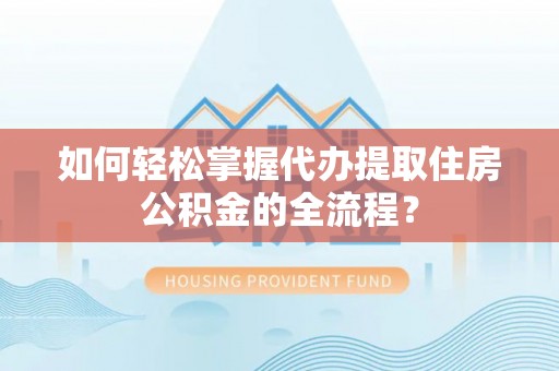 郎溪如何轻松掌握代办提取住房公积金的全流程？