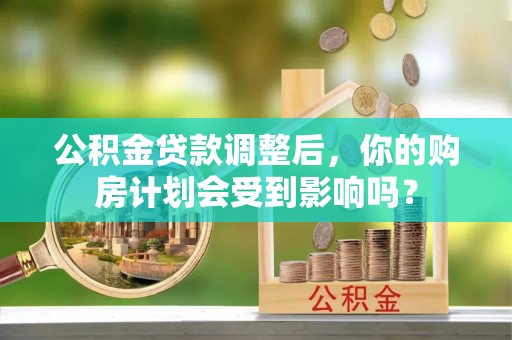 郎溪公积金贷款调整后，你的购房计划会受到影响吗？