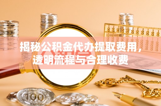 郎溪揭秘公积金代办提取费用，透明流程与合理收费