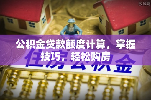 郎溪公积金贷款额度计算，掌握技巧，轻松购房