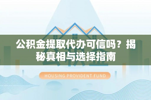 郎溪公积金提取代办可信吗？揭秘真相与选择指南