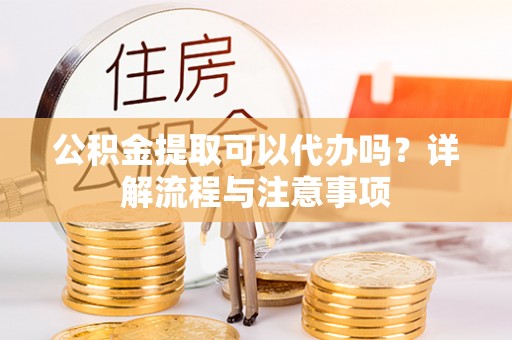郎溪公积金提取可以代办吗？详解流程与注意事项