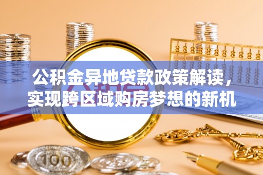 郎溪公积金异地贷款政策解读，实现跨区域购房梦想的新机遇