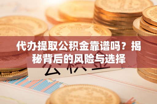 郎溪代办提取公积金靠谱吗？揭秘背后的风险与选择