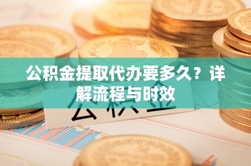 郎溪公积金提取代办要多久？详解流程与时效