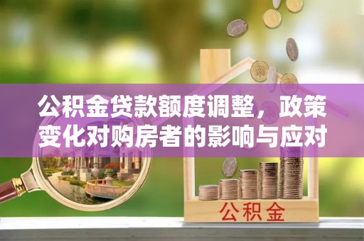 郎溪公积金贷款额度调整，政策变化对购房者的影响与应对策略