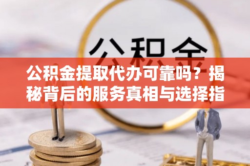 郎溪公积金提取代办可靠吗？揭秘背后的服务真相与选择指南
